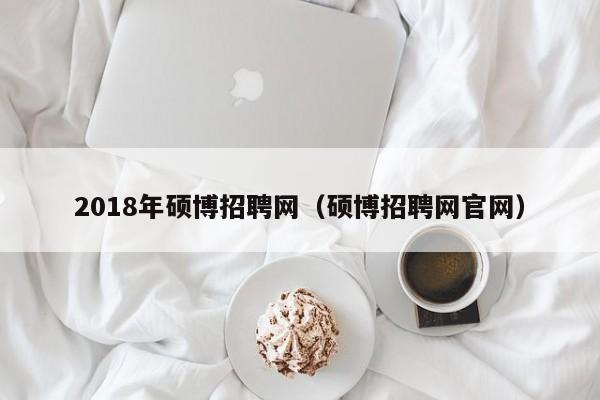 2018年硕博招聘网（硕博招聘网官网）-第1张图片-硕博招聘网
