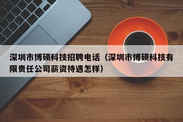 深圳市博硕科技招聘电话（深圳市博硕科技有限责任公司薪资待遇怎样）-第1张图片-硕博招聘网
