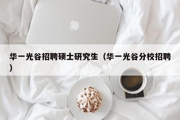 华一光谷招聘硕士研究生（华一光谷分校招聘）-第1张图片-硕博招聘网