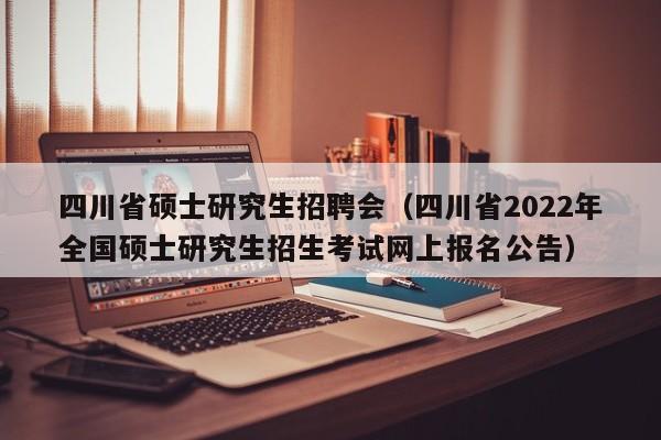 四川省硕士研究生招聘会（四川省2022年全国硕士研究生招生考试网上报名公告）-第1张图片-硕博招聘网
