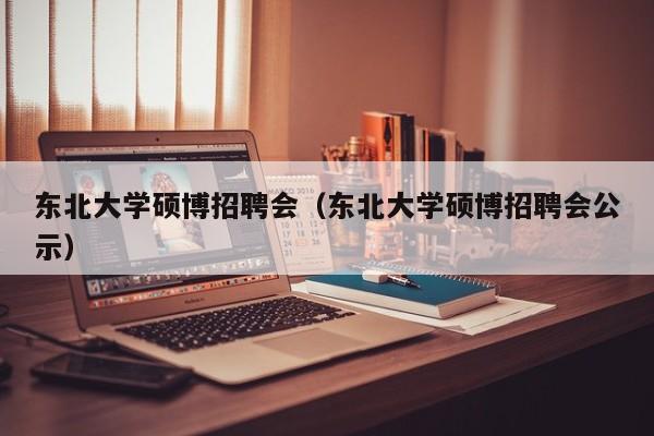 东北大学硕博招聘会（东北大学硕博招聘会公示）-第1张图片-硕博招聘网