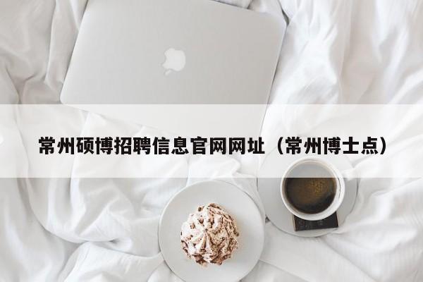 常州硕博招聘信息官网网址（常州博士点）-第1张图片-硕博招聘网