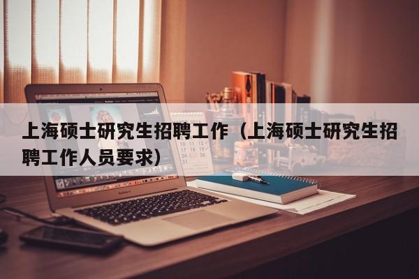 上海硕士研究生招聘工作（上海硕士研究生招聘工作人员要求）-第1张图片-硕博招聘网