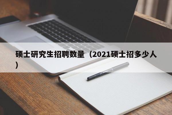 硕士研究生招聘数量（2021硕士招多少人）-第1张图片-硕博招聘网