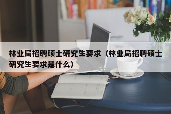 林业局招聘硕士研究生要求（林业局招聘硕士研究生要求是什么）-第1张图片-硕博招聘网