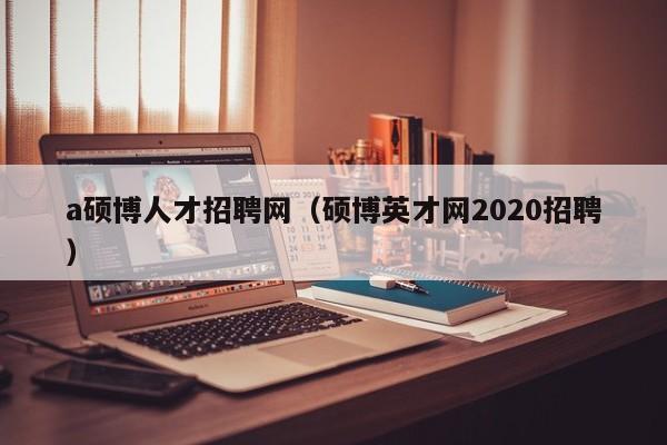 a硕博人才招聘网（硕博英才网2020招聘）-第1张图片-硕博招聘网