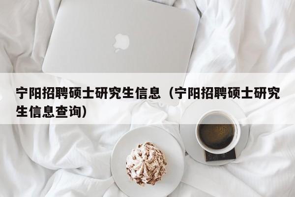 宁阳招聘硕士研究生信息（宁阳招聘硕士研究生信息查询）-第1张图片-硕博招聘网