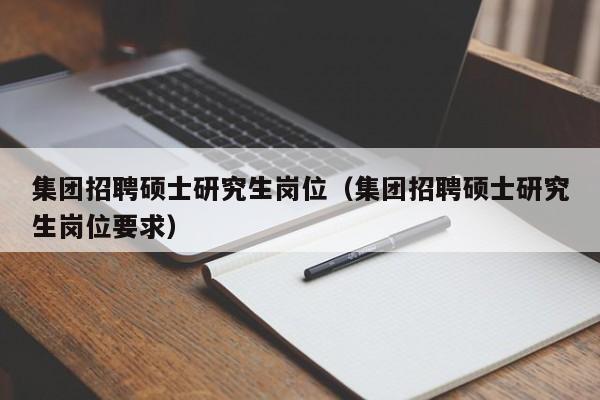 集团招聘硕士研究生岗位（集团招聘硕士研究生岗位要求）-第1张图片-硕博招聘网