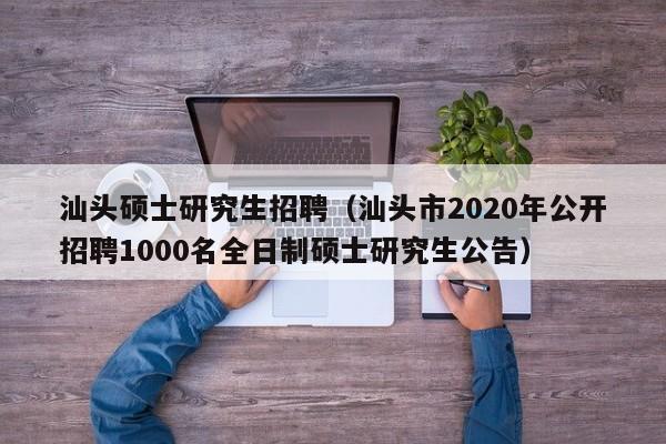 汕头硕士研究生招聘（汕头市2020年公开招聘1000名全日制硕士研究生公告）-第1张图片-硕博招聘网