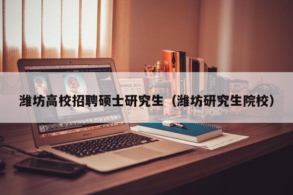 潍坊高校招聘硕士研究生（潍坊研究生院校）-第1张图片-硕博招聘网
