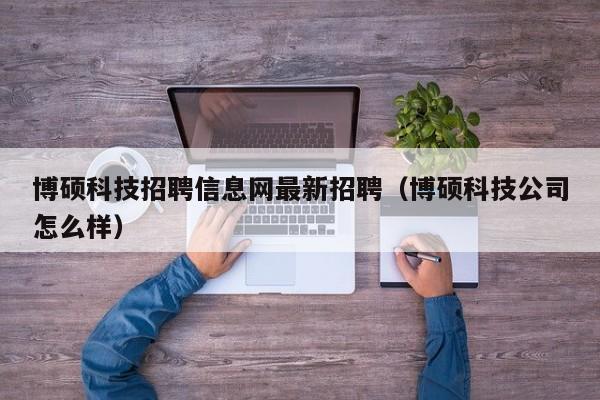 博硕科技招聘信息网最新招聘（博硕科技公司怎么样）-第1张图片-硕博招聘网