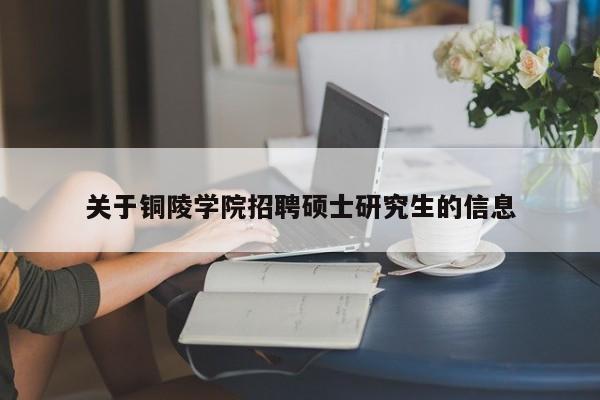 关于铜陵学院招聘硕士研究生的信息-第1张图片-硕博招聘网