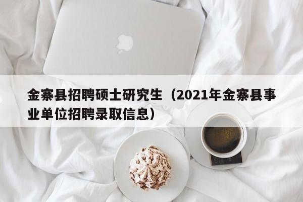 金寨县招聘硕士研究生（2021年金寨县事业单位招聘录取信息）-第1张图片-硕博招聘网