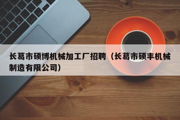 长葛市硕博机械加工厂招聘（长葛市硕丰机械制造有限公司）-第1张图片-硕博招聘网