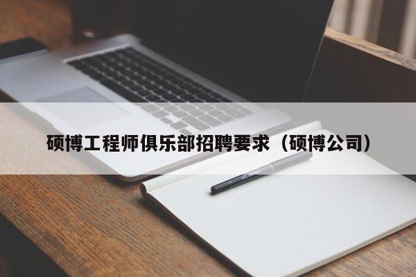 硕博工程师俱乐部招聘要求（硕博公司）-第1张图片-硕博招聘网