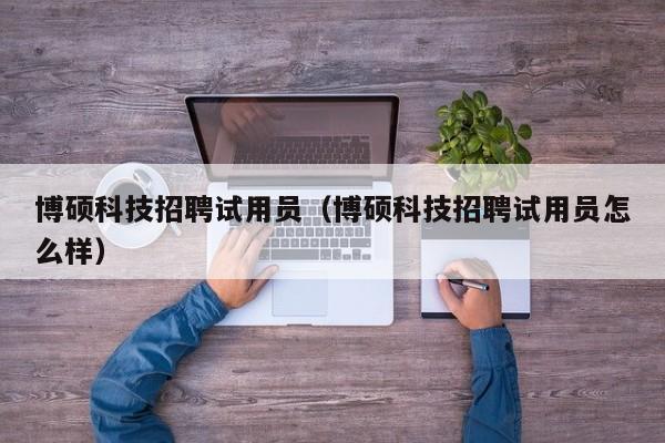 博硕科技招聘试用员（博硕科技招聘试用员怎么样）-第1张图片-硕博招聘网