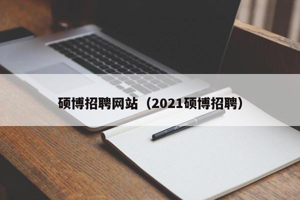 硕博招聘网站（2021硕博招聘）-第1张图片-硕博招聘网