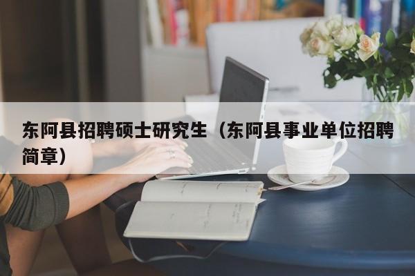 东阿县招聘硕士研究生（东阿县事业单位招聘简章）-第1张图片-硕博招聘网