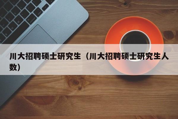 川大招聘硕士研究生（川大招聘硕士研究生人数）-第1张图片-硕博招聘网