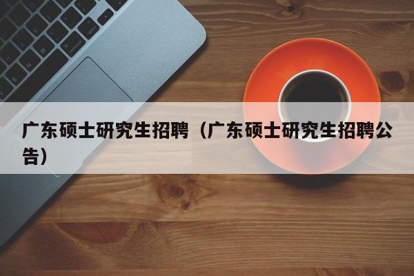 广东硕士研究生招聘（广东硕士研究生招聘公告）-第1张图片-硕博招聘网