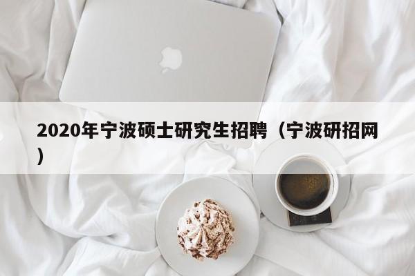 2020年宁波硕士研究生招聘（宁波研招网）-第1张图片-硕博招聘网