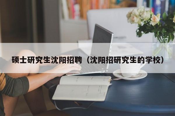 硕士研究生沈阳招聘（沈阳招研究生的学校）-第1张图片-硕博招聘网