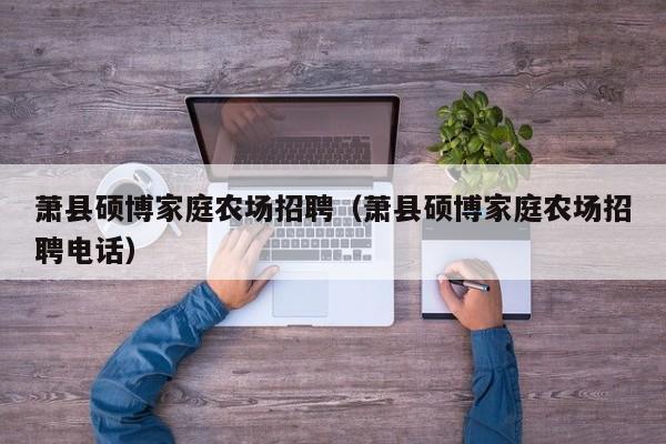 萧县硕博家庭农场招聘（萧县硕博家庭农场招聘电话）-第1张图片-硕博招聘网
