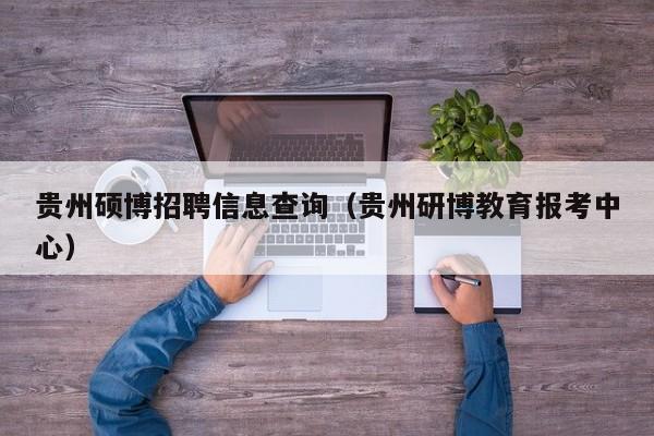 贵州硕博招聘信息查询（贵州研博教育报考中心）-第1张图片-硕博招聘网