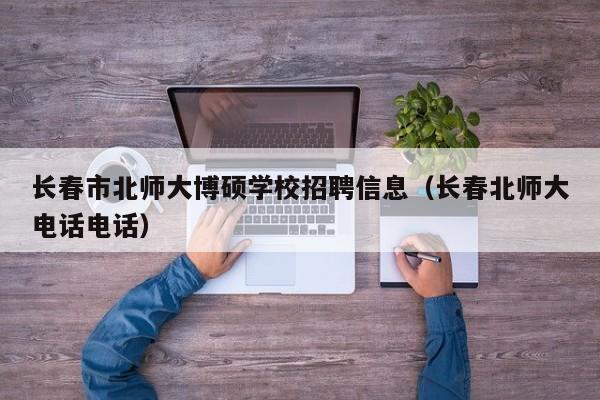 长春市北师大博硕学校招聘信息（长春北师大电话电话）-第1张图片-硕博招聘网