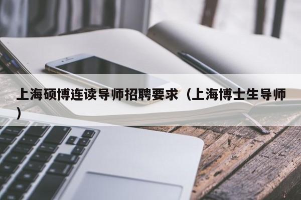 上海硕博连读导师招聘要求（上海博士生导师）-第1张图片-硕博招聘网