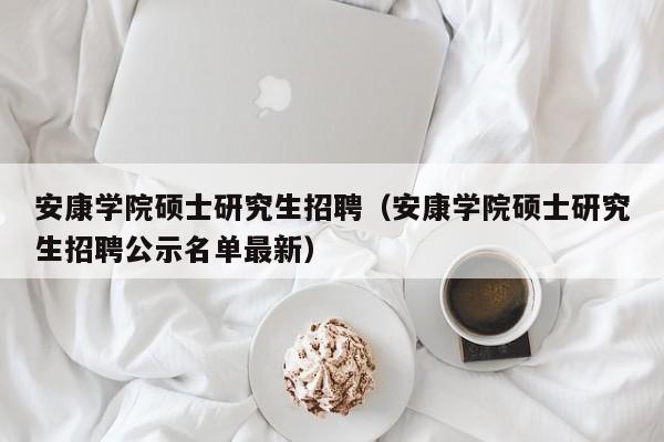 安康学院硕士研究生招聘（安康学院硕士研究生招聘公示名单最新）-第1张图片-硕博招聘网
