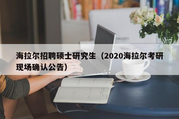 海拉尔招聘硕士研究生（2020海拉尔考研现场确认公告）-第1张图片-硕博招聘网