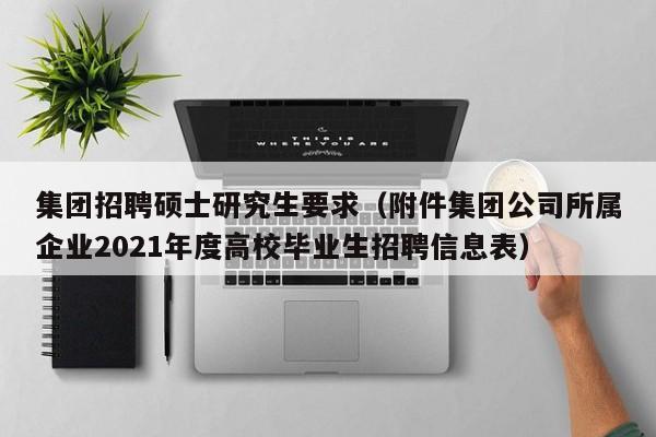 集团招聘硕士研究生要求（附件集团公司所属企业2021年度高校毕业生招聘信息表）-第1张图片-硕博招聘网