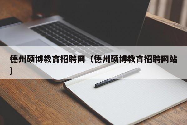 德州硕博教育招聘网（德州硕博教育招聘网站）-第1张图片-硕博招聘网
