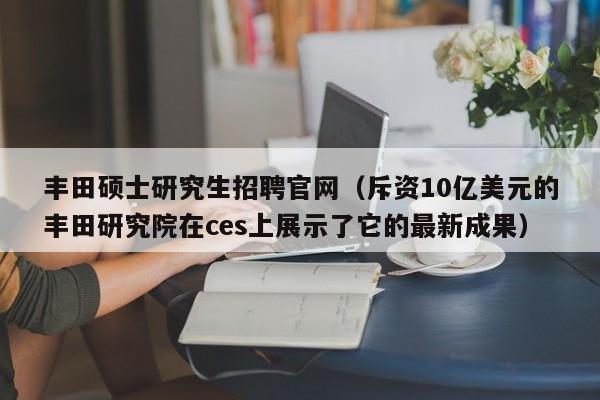 丰田硕士研究生招聘官网（斥资10亿美元的丰田研究院在ces上展示了它的最新成果）-第1张图片-硕博招聘网