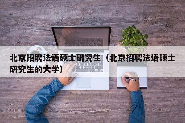 北京招聘法语硕士研究生（北京招聘法语硕士研究生的大学）-第1张图片-硕博招聘网