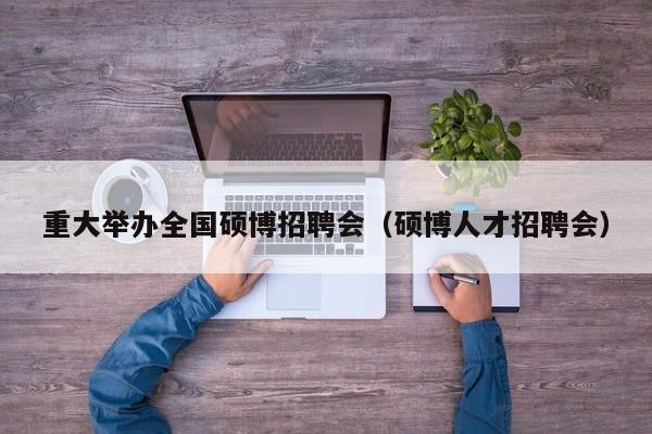 重大举办全国硕博招聘会（硕博人才招聘会）-第1张图片-硕博招聘网