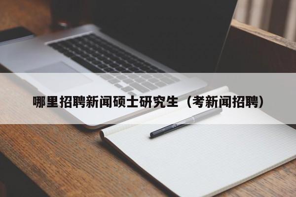 哪里招聘新闻硕士研究生（考新闻招聘）-第1张图片-硕博招聘网