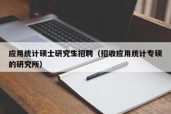 应用统计硕士研究生招聘（招收应用统计专硕的研究所）-第1张图片-硕博招聘网