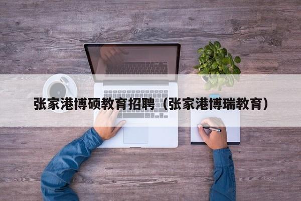 张家港博硕教育招聘（张家港博瑞教育）-第1张图片-硕博招聘网