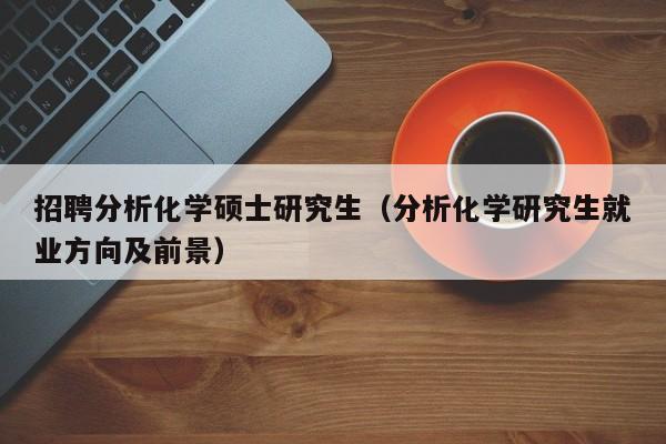 招聘分析化学硕士研究生（分析化学研究生就业方向及前景）-第1张图片-硕博招聘网