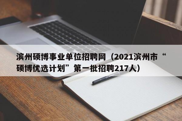 滨州硕博事业单位招聘网（2021滨州市“硕博优选计划”第一批招聘217人）-第1张图片-硕博招聘网