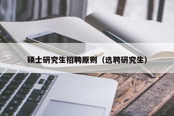 硕士研究生招聘原则（选聘研究生）-第1张图片-硕博招聘网