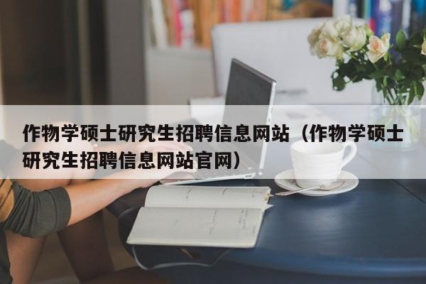 作物学硕士研究生招聘信息网站（作物学硕士研究生招聘信息网站官网）-第1张图片-硕博招聘网