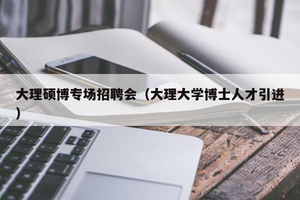 大理硕博专场招聘会（大理大学博士人才引进）-第1张图片-硕博招聘网