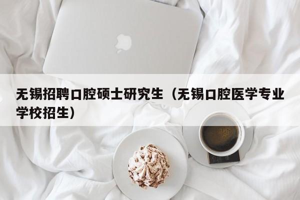 无锡招聘口腔硕士研究生（无锡口腔医学专业学校招生）-第1张图片-硕博招聘网
