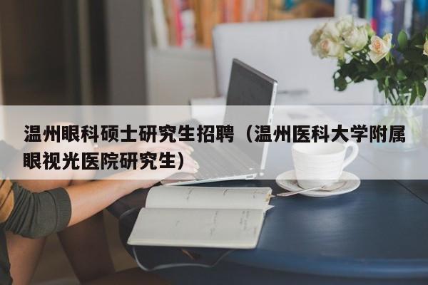 温州眼科硕士研究生招聘（温州医科大学附属眼视光医院研究生）-第1张图片-硕博招聘网