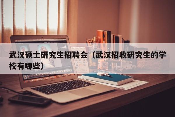武汉硕士研究生招聘会（武汉招收研究生的学校有哪些）-第1张图片-硕博招聘网
