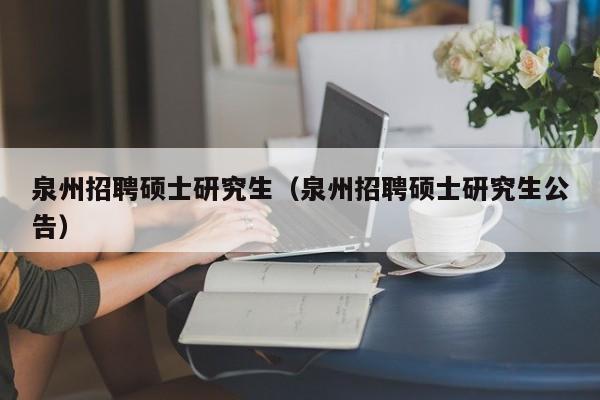 泉州招聘硕士研究生（泉州招聘硕士研究生公告）-第1张图片-硕博招聘网