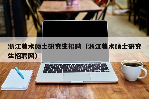 浙江美术硕士研究生招聘（浙江美术硕士研究生招聘网）-第1张图片-硕博招聘网